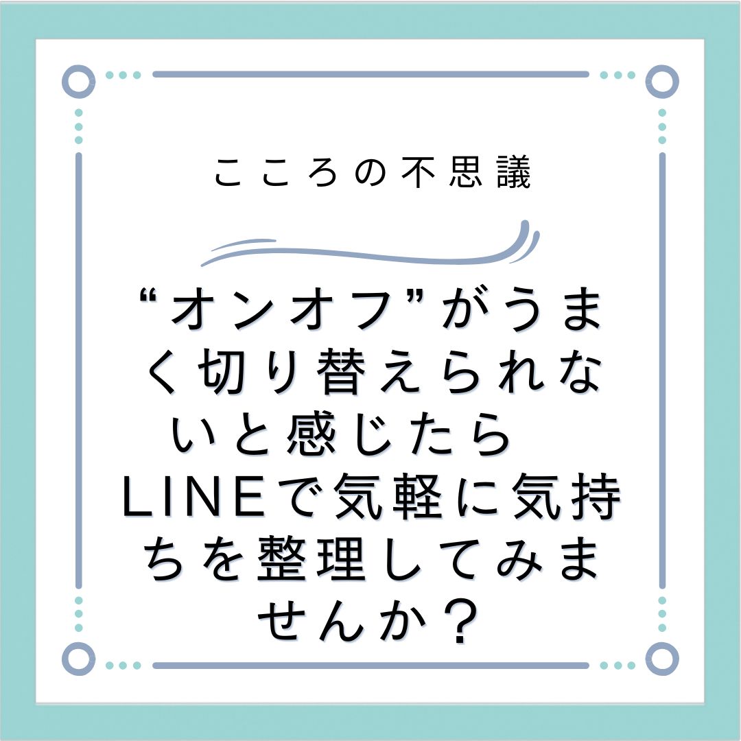 “オンオフ”がうまく切り替えられないと感じたら　LINEで気軽に気持ちを整理してみませんか？
